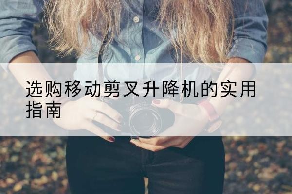 辰溪移动剪叉升降机怎么选-选购移动剪叉升降机的实用指南