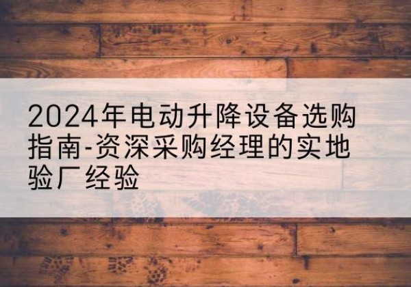 辰溪电动剪叉升降平台厂家-2024年电动升降设备选购指南-资深采购经理的实地验厂经验