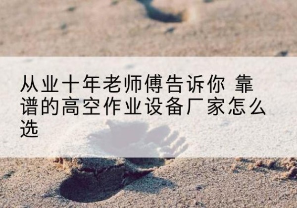 辰溪高空作业升降机厂家推荐-从业十年老师傅告诉你 靠谱的高空作业设备厂家怎么选