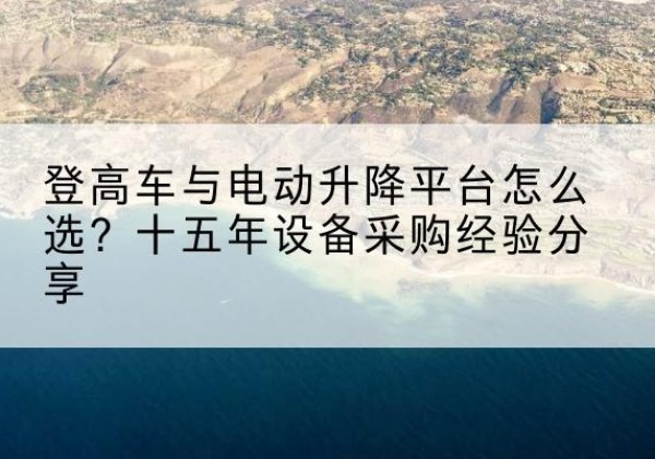 辰溪登高车厂家厂家-登高车与电动升降平台怎么选？十五年设备采购经验分享