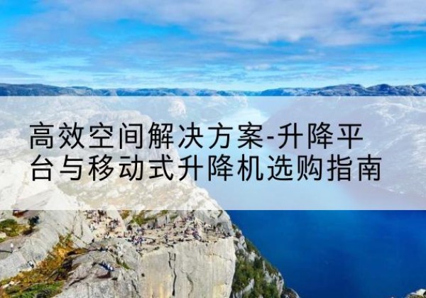 辰溪升降平台厂家-*空间解决方案-升降平台与移动式升降机选购指南