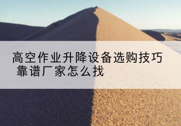 辰溪电动升降平台厂家推荐-高空作业升降设备选购技巧 靠谱厂家怎么找