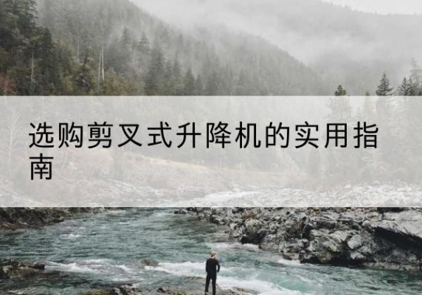 辰溪剪叉式升降机怎么选-选购剪叉式升降机的实用指南