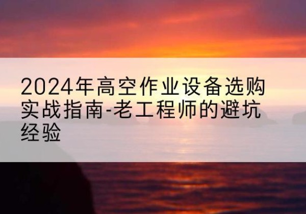 辰溪高空作业升降机厂家推荐-2024年高空作业设备选购实战指南-老工程师的避坑经验