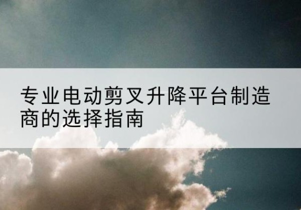 辰溪电动剪叉升降平台厂家-专业电动剪叉升降平台制造商的选择指南