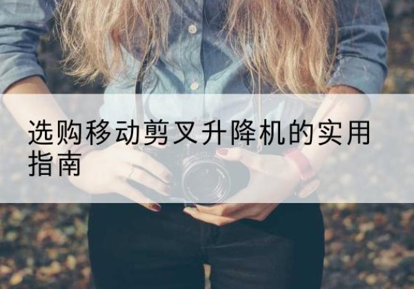 辰溪移动剪叉升降机怎么选-选购移动剪叉升降机的实用指南