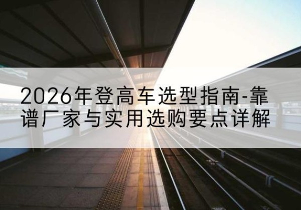 辰溪登高车厂家推荐-2026年登高车选型指南-靠谱厂家与实用选购要点详解
