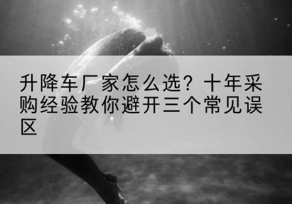 辰溪升降车厂家-怎么选？十年采购经验教你避开三个常见误区