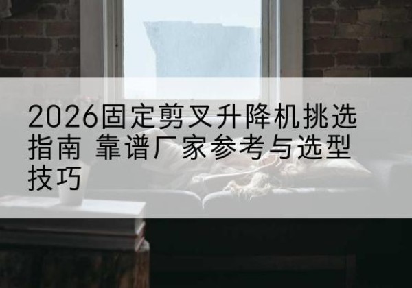 辰溪固定剪叉升降机厂家推荐-2026固定剪叉升降机挑选指南 靠谱厂家参考与选型技巧