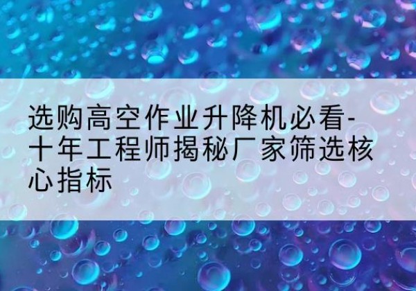 辰溪高空作业升降机厂家推荐-选购高空作业升降机必看-十年工程师揭秘厂家筛选核心指标