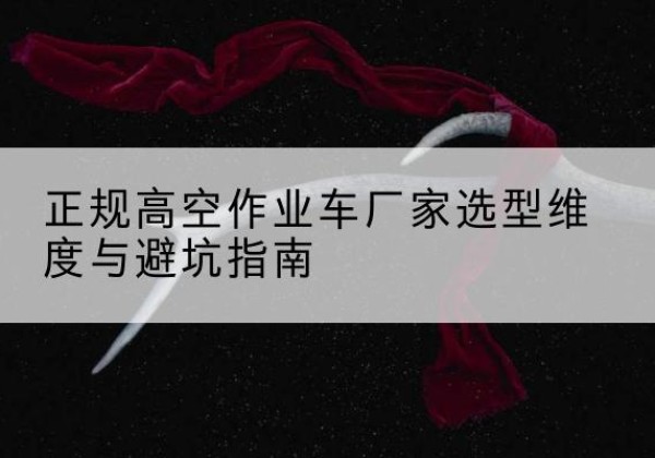 辰溪高空作业车厂家-正规选型维度与避坑指南