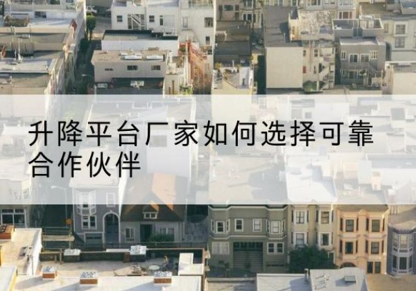 辰溪升降平台厂家-如何选择可靠合作伙伴